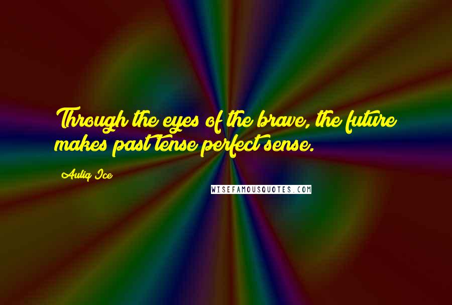Auliq Ice Quotes: Through the eyes of the brave, the future makes past tense perfect sense.