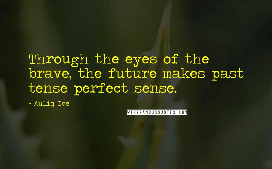 Auliq Ice Quotes: Through the eyes of the brave, the future makes past tense perfect sense.