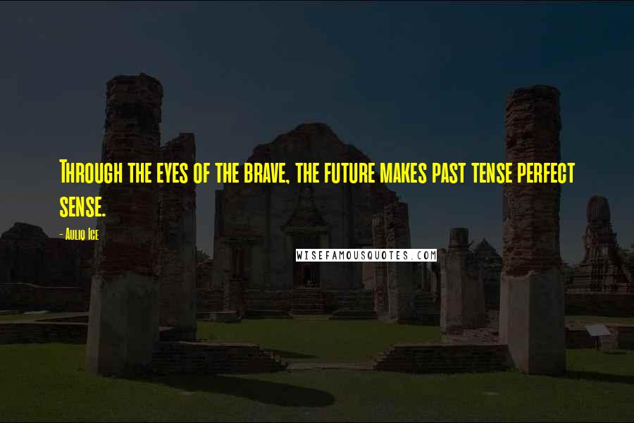 Auliq Ice Quotes: Through the eyes of the brave, the future makes past tense perfect sense.