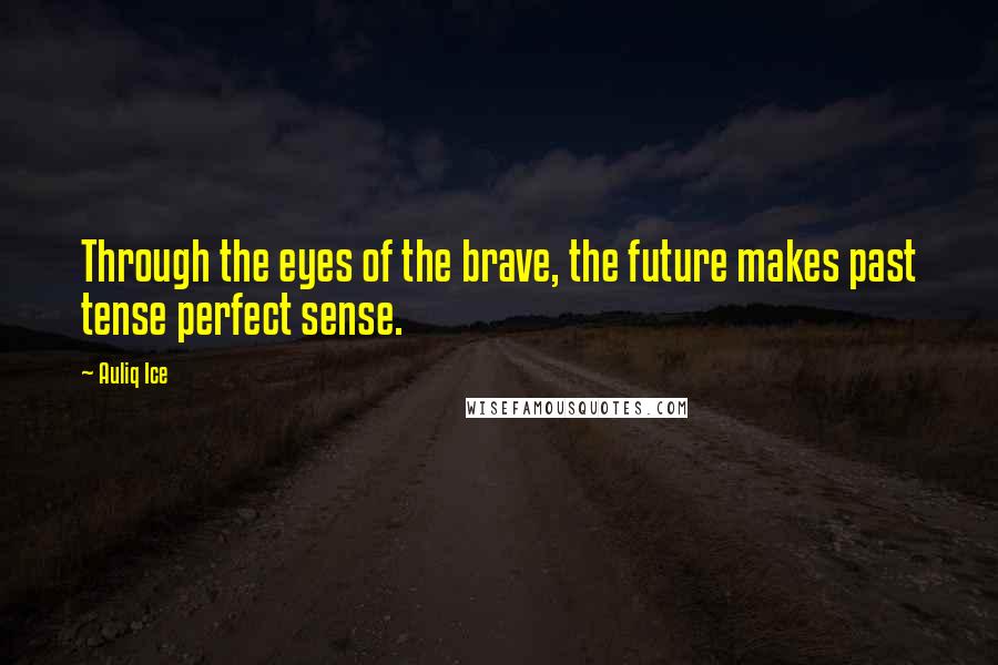 Auliq Ice Quotes: Through the eyes of the brave, the future makes past tense perfect sense.