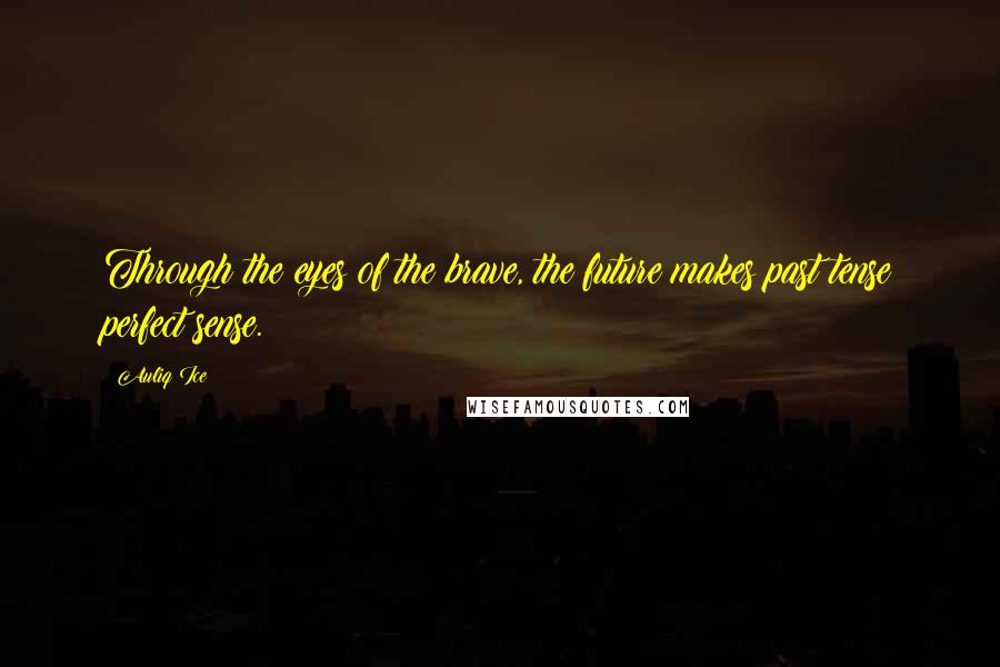 Auliq Ice Quotes: Through the eyes of the brave, the future makes past tense perfect sense.