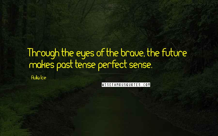Auliq Ice Quotes: Through the eyes of the brave, the future makes past tense perfect sense.