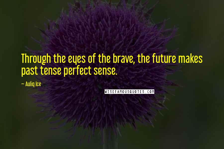Auliq Ice Quotes: Through the eyes of the brave, the future makes past tense perfect sense.