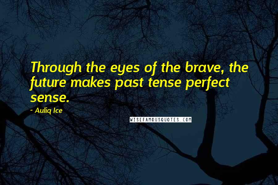 Auliq Ice Quotes: Through the eyes of the brave, the future makes past tense perfect sense.