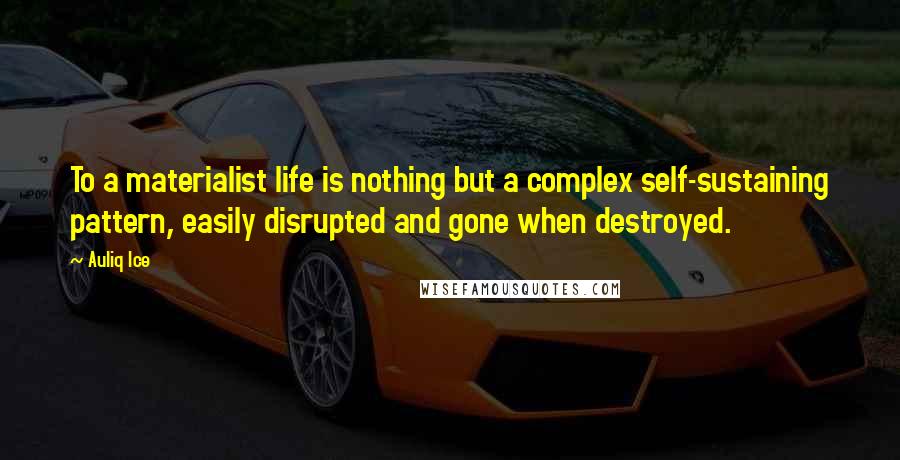 Auliq Ice Quotes: To a materialist life is nothing but a complex self-sustaining pattern, easily disrupted and gone when destroyed.