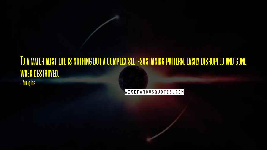 Auliq Ice Quotes: To a materialist life is nothing but a complex self-sustaining pattern, easily disrupted and gone when destroyed.