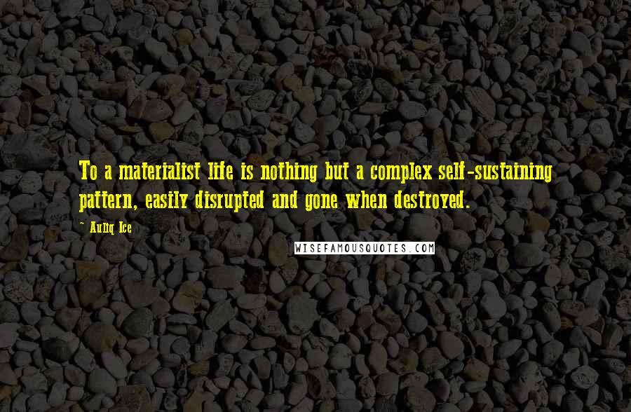 Auliq Ice Quotes: To a materialist life is nothing but a complex self-sustaining pattern, easily disrupted and gone when destroyed.