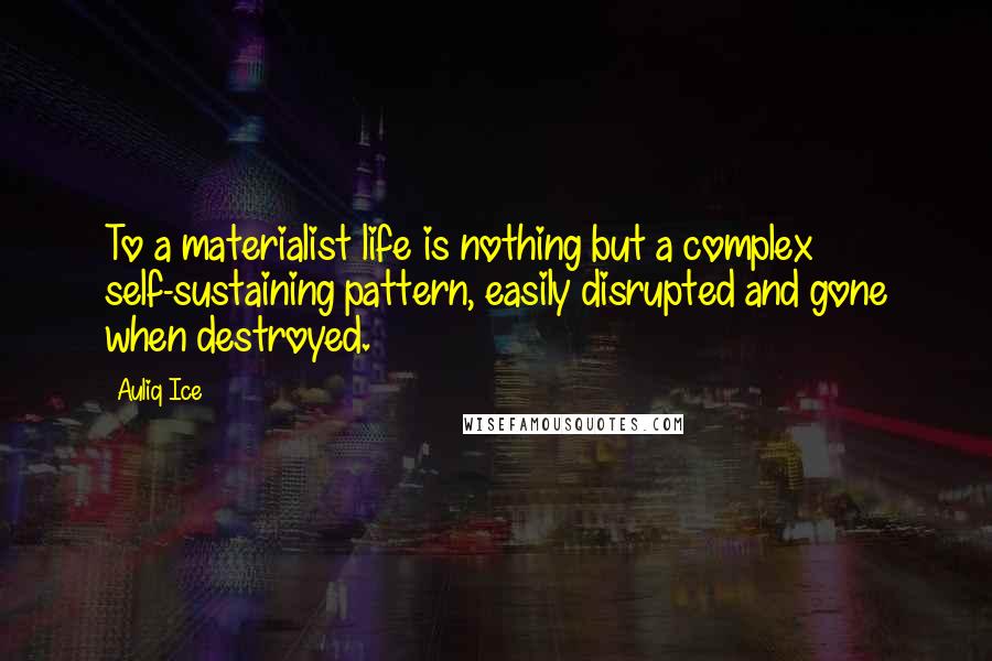 Auliq Ice Quotes: To a materialist life is nothing but a complex self-sustaining pattern, easily disrupted and gone when destroyed.