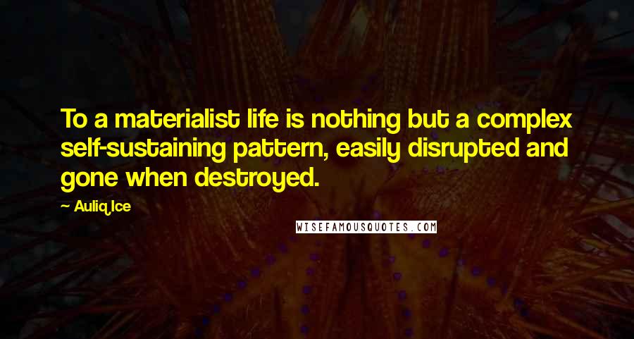 Auliq Ice Quotes: To a materialist life is nothing but a complex self-sustaining pattern, easily disrupted and gone when destroyed.