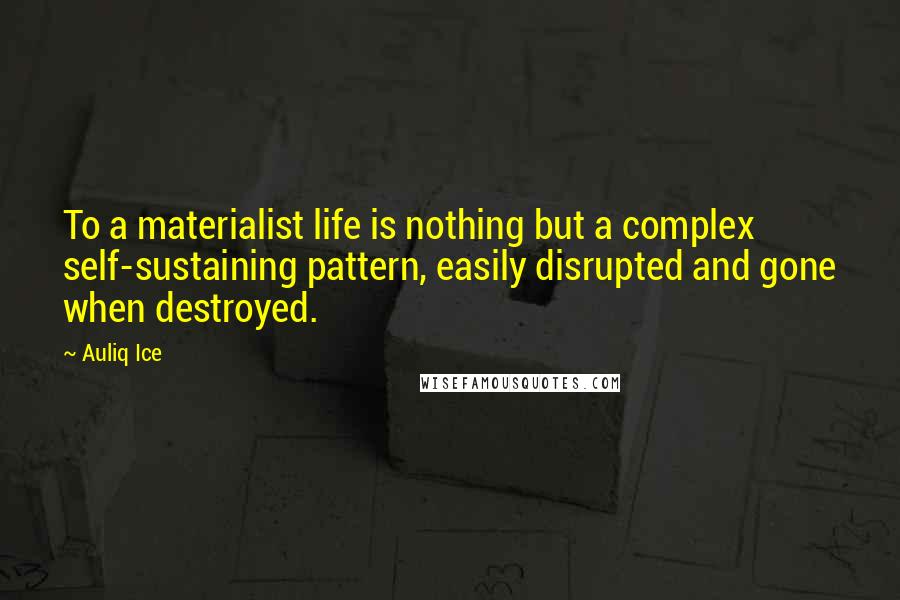 Auliq Ice Quotes: To a materialist life is nothing but a complex self-sustaining pattern, easily disrupted and gone when destroyed.