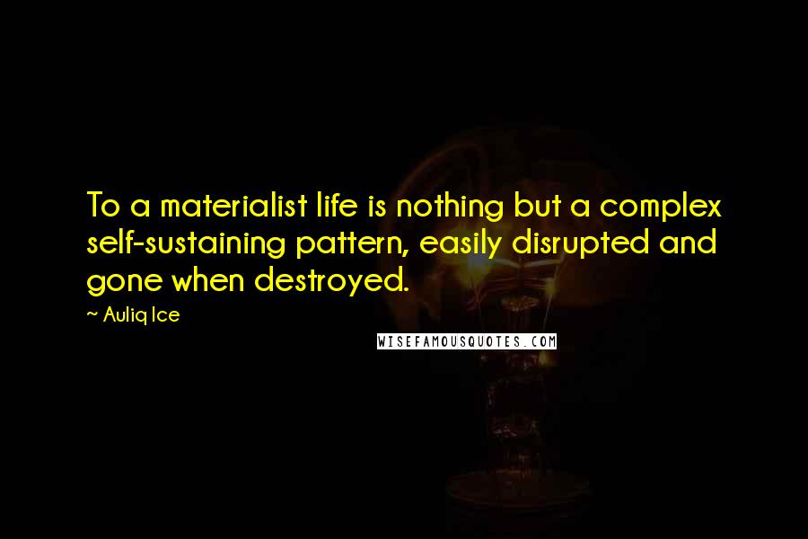 Auliq Ice Quotes: To a materialist life is nothing but a complex self-sustaining pattern, easily disrupted and gone when destroyed.