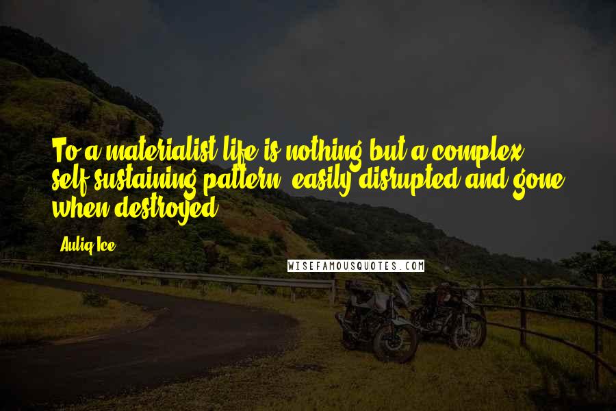 Auliq Ice Quotes: To a materialist life is nothing but a complex self-sustaining pattern, easily disrupted and gone when destroyed.