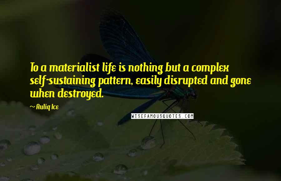 Auliq Ice Quotes: To a materialist life is nothing but a complex self-sustaining pattern, easily disrupted and gone when destroyed.