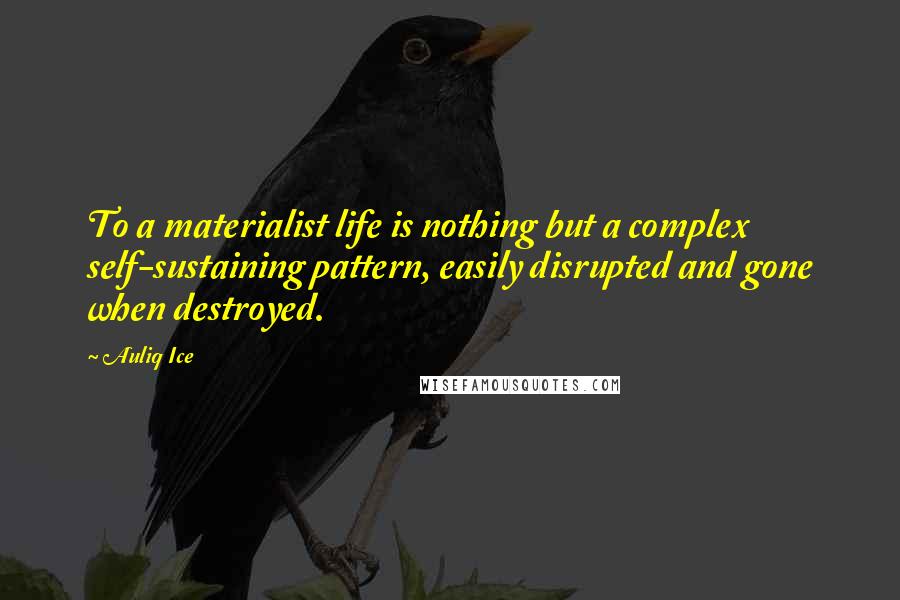 Auliq Ice Quotes: To a materialist life is nothing but a complex self-sustaining pattern, easily disrupted and gone when destroyed.