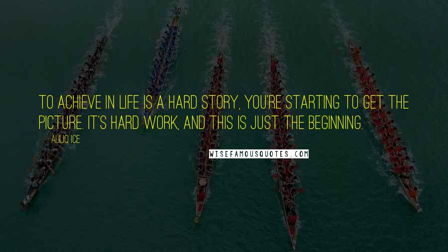 Auliq Ice Quotes: To achieve in life is A hard story, you're starting to get the picture. It's hard work, and this is just the beginning.