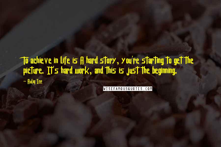 Auliq Ice Quotes: To achieve in life is A hard story, you're starting to get the picture. It's hard work, and this is just the beginning.