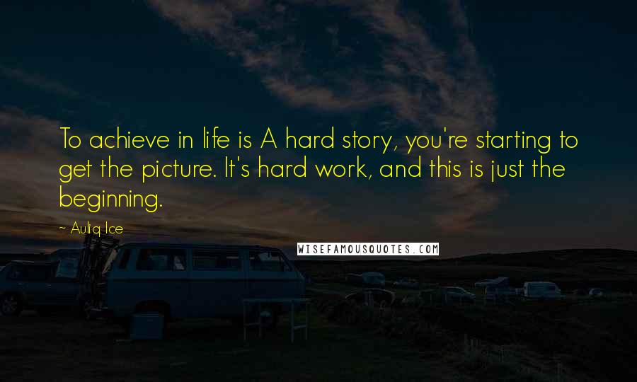 Auliq Ice Quotes: To achieve in life is A hard story, you're starting to get the picture. It's hard work, and this is just the beginning.