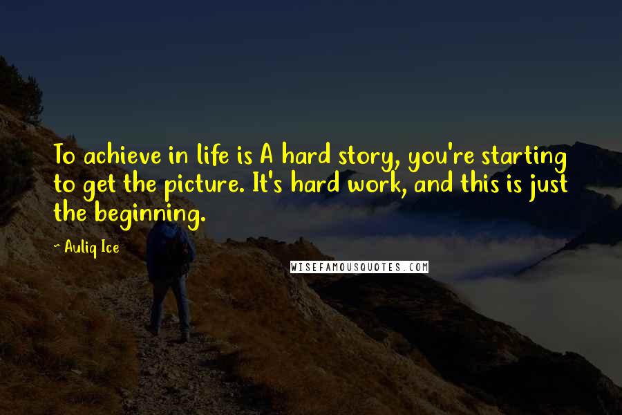 Auliq Ice Quotes: To achieve in life is A hard story, you're starting to get the picture. It's hard work, and this is just the beginning.