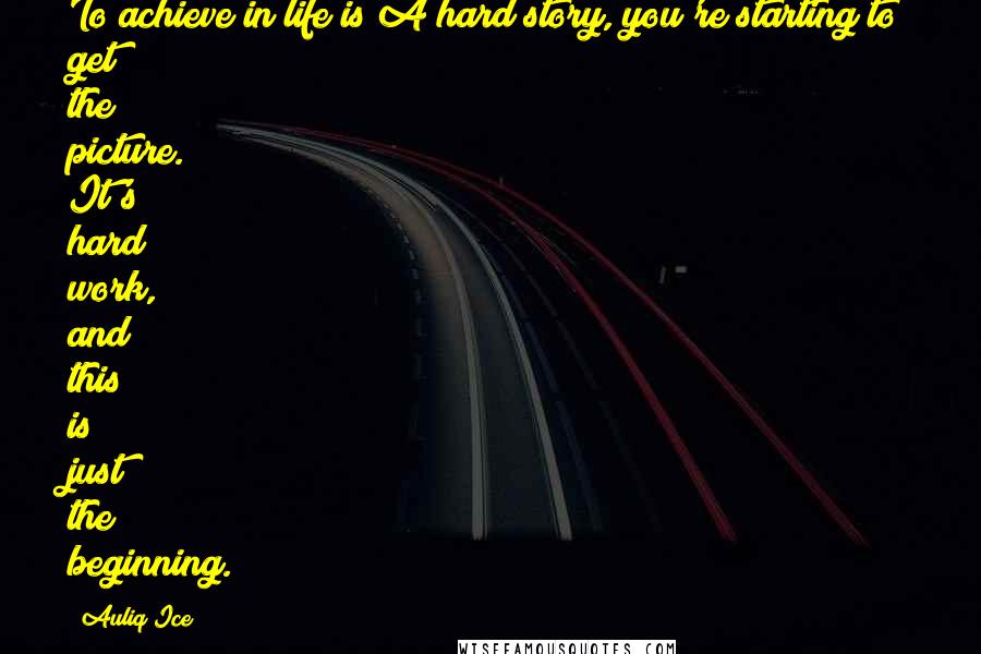 Auliq Ice Quotes: To achieve in life is A hard story, you're starting to get the picture. It's hard work, and this is just the beginning.