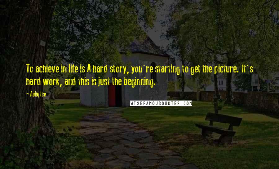 Auliq Ice Quotes: To achieve in life is A hard story, you're starting to get the picture. It's hard work, and this is just the beginning.