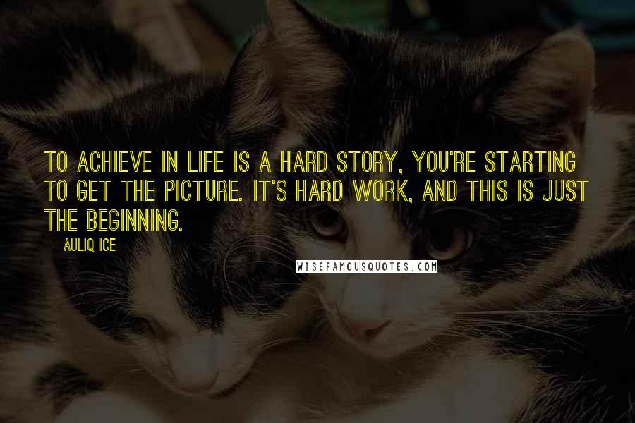 Auliq Ice Quotes: To achieve in life is A hard story, you're starting to get the picture. It's hard work, and this is just the beginning.