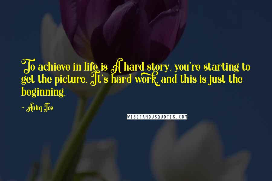 Auliq Ice Quotes: To achieve in life is A hard story, you're starting to get the picture. It's hard work, and this is just the beginning.