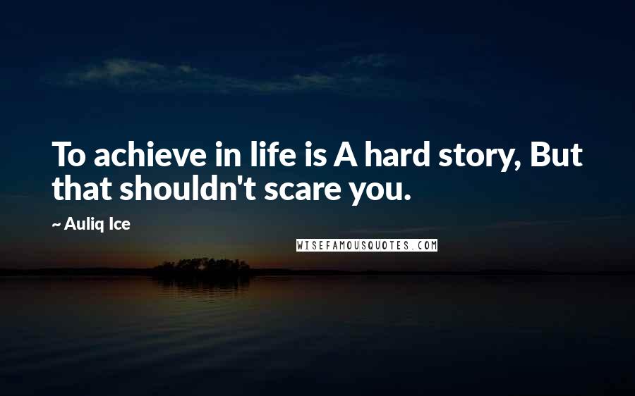 Auliq Ice Quotes: To achieve in life is A hard story, But that shouldn't scare you.