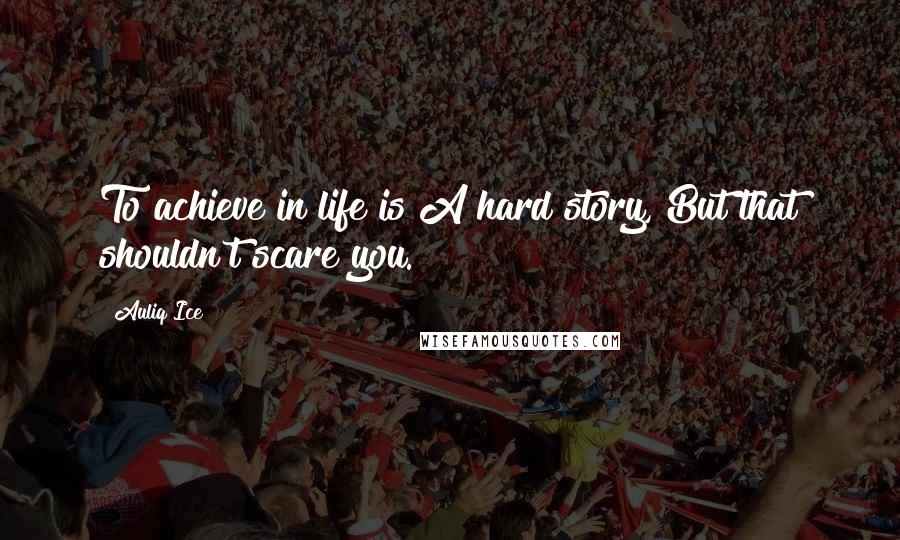 Auliq Ice Quotes: To achieve in life is A hard story, But that shouldn't scare you.