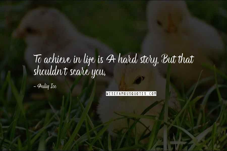 Auliq Ice Quotes: To achieve in life is A hard story, But that shouldn't scare you.