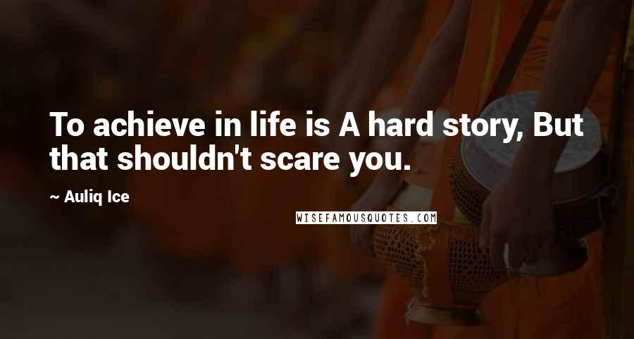 Auliq Ice Quotes: To achieve in life is A hard story, But that shouldn't scare you.