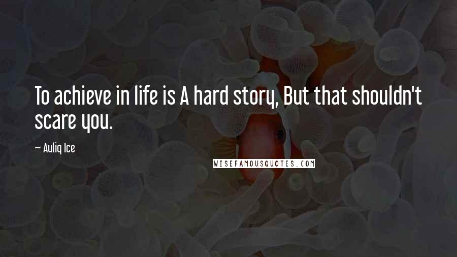 Auliq Ice Quotes: To achieve in life is A hard story, But that shouldn't scare you.
