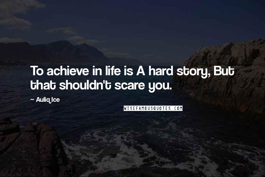 Auliq Ice Quotes: To achieve in life is A hard story, But that shouldn't scare you.