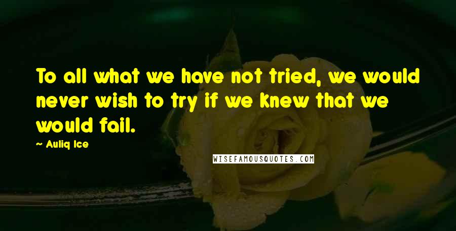 Auliq Ice Quotes: To all what we have not tried, we would never wish to try if we knew that we would fail.