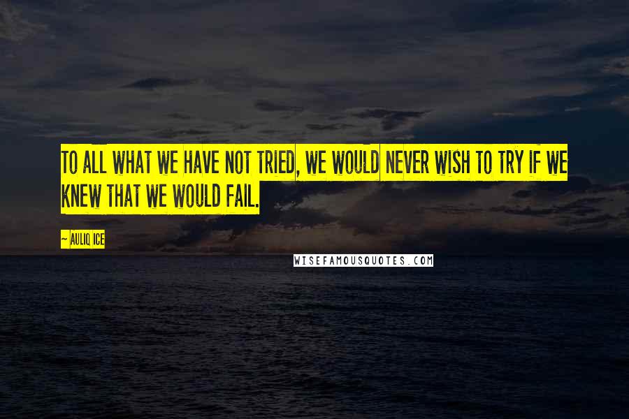 Auliq Ice Quotes: To all what we have not tried, we would never wish to try if we knew that we would fail.