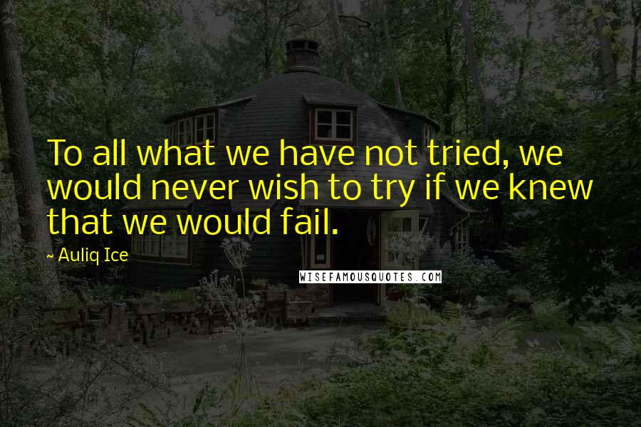 Auliq Ice Quotes: To all what we have not tried, we would never wish to try if we knew that we would fail.