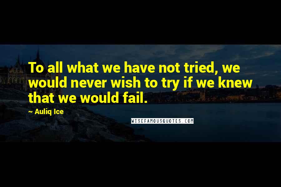 Auliq Ice Quotes: To all what we have not tried, we would never wish to try if we knew that we would fail.