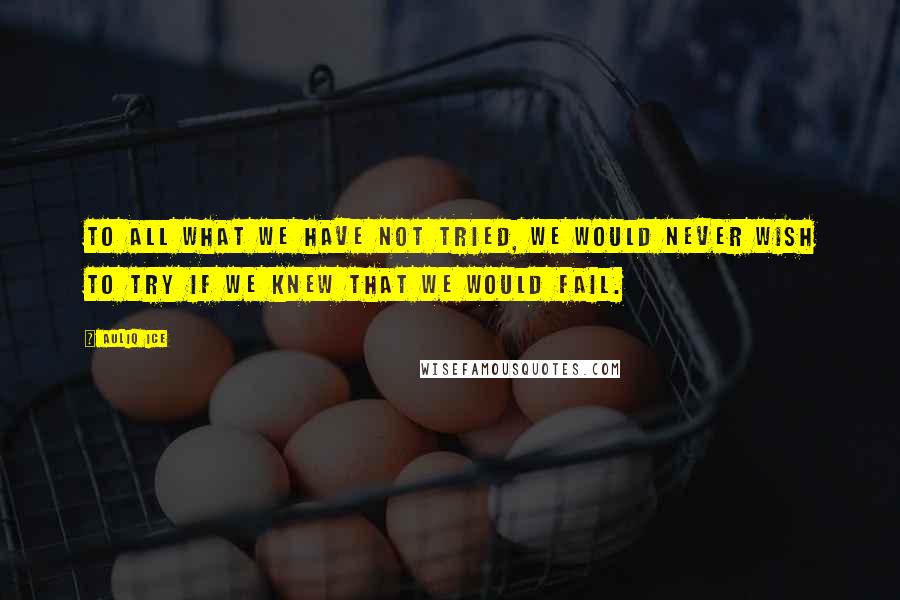 Auliq Ice Quotes: To all what we have not tried, we would never wish to try if we knew that we would fail.