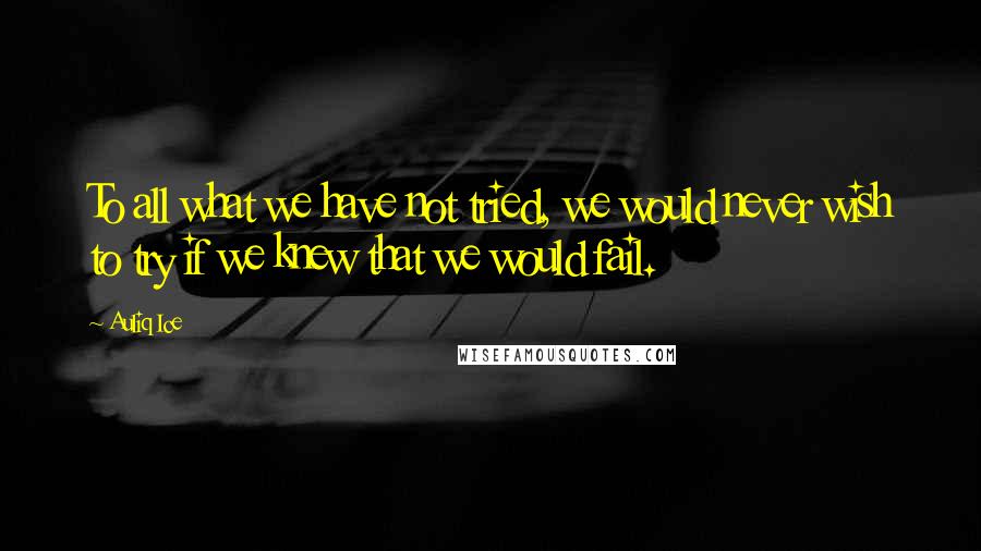 Auliq Ice Quotes: To all what we have not tried, we would never wish to try if we knew that we would fail.