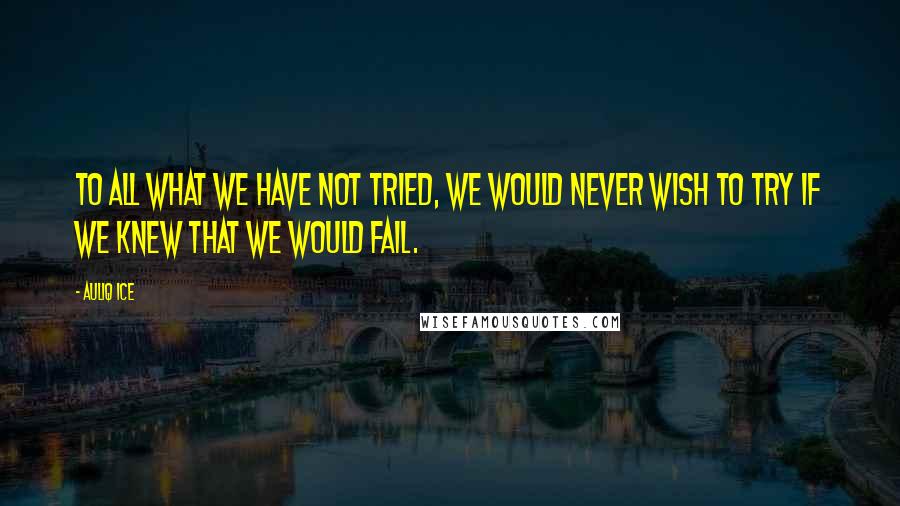 Auliq Ice Quotes: To all what we have not tried, we would never wish to try if we knew that we would fail.