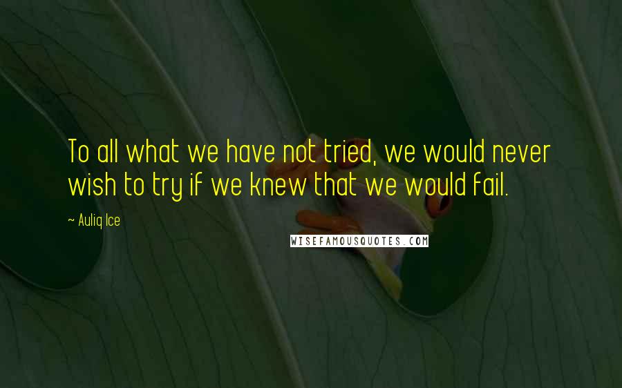 Auliq Ice Quotes: To all what we have not tried, we would never wish to try if we knew that we would fail.