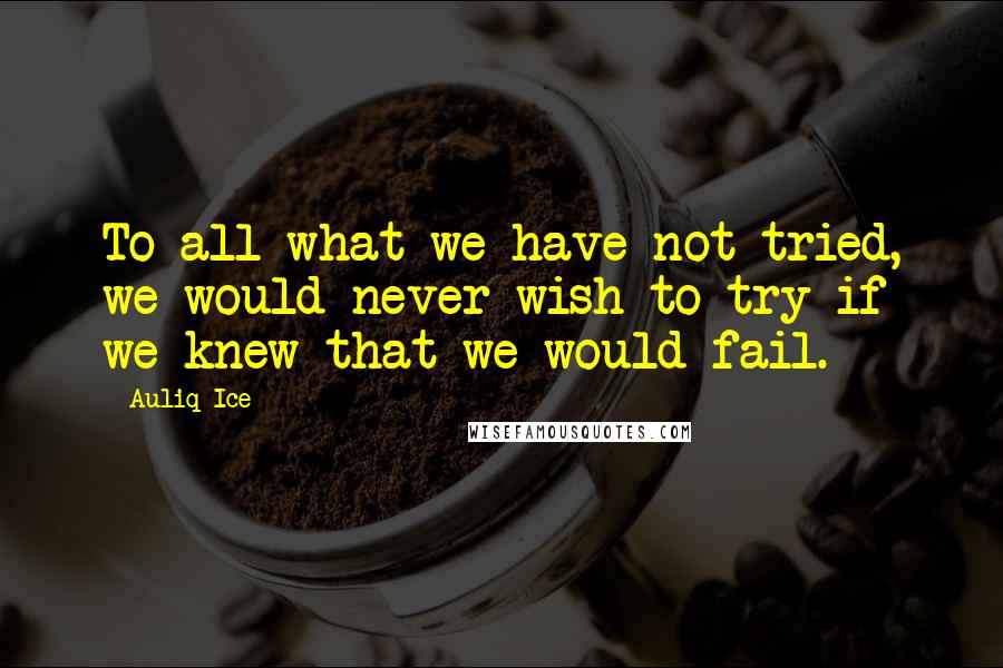 Auliq Ice Quotes: To all what we have not tried, we would never wish to try if we knew that we would fail.