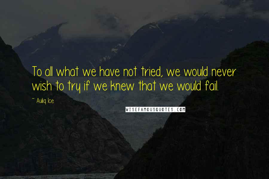 Auliq Ice Quotes: To all what we have not tried, we would never wish to try if we knew that we would fail.