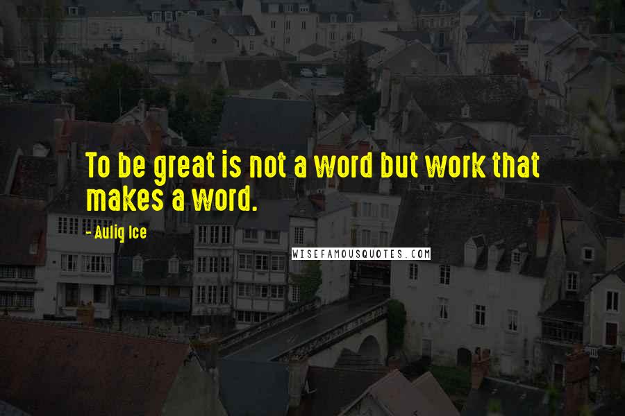 Auliq Ice Quotes: To be great is not a word but work that makes a word.