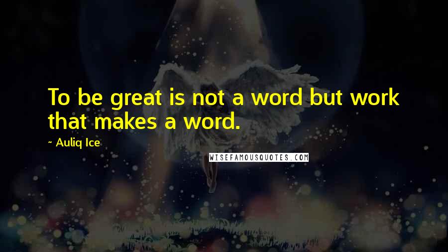 Auliq Ice Quotes: To be great is not a word but work that makes a word.