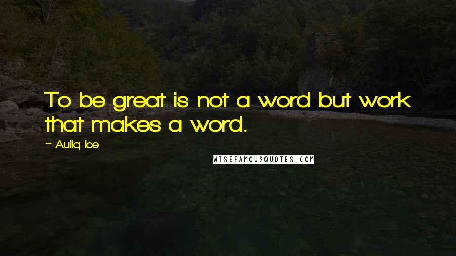 Auliq Ice Quotes: To be great is not a word but work that makes a word.