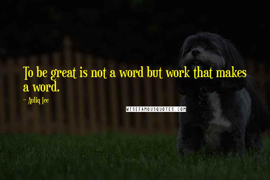 Auliq Ice Quotes: To be great is not a word but work that makes a word.