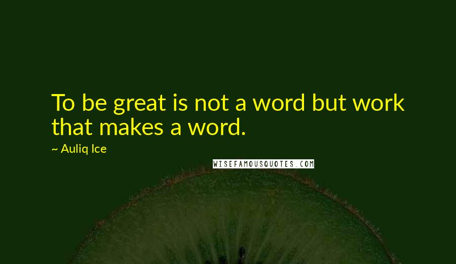 Auliq Ice Quotes: To be great is not a word but work that makes a word.