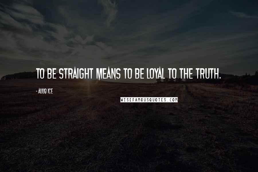 Auliq Ice Quotes: To be straight means to be loyal to the truth.