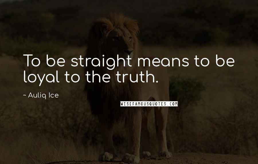 Auliq Ice Quotes: To be straight means to be loyal to the truth.