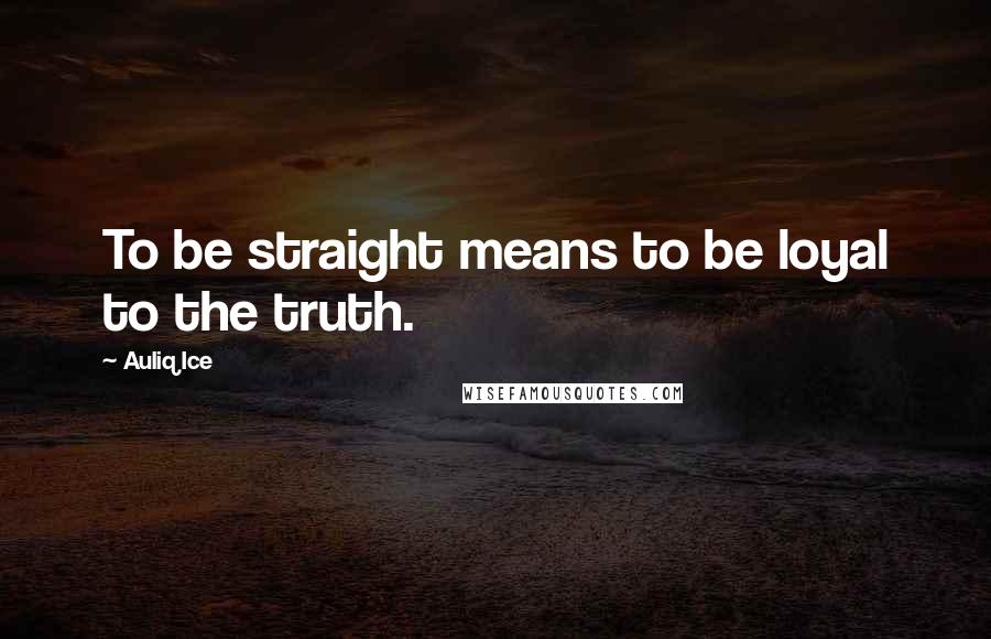 Auliq Ice Quotes: To be straight means to be loyal to the truth.
